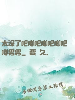 太深了吧唧吧唧吧唧吧唧男男