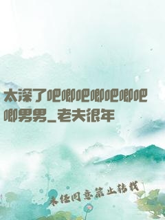 太深了吧唧吧唧吧唧吧唧男男