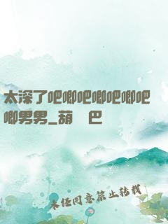 太深了吧唧吧唧吧唧吧唧男男