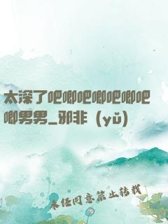 太深了吧唧吧唧吧唧吧唧男男