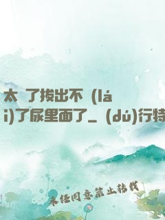 太緊了拔出不來(lái)了尿里面了