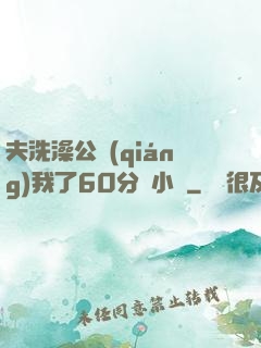 夫洗澡公強(qiáng)我了60分鐘小說