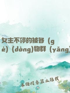 女主不停的被各個(gè)動(dòng)物群養(yǎng)著