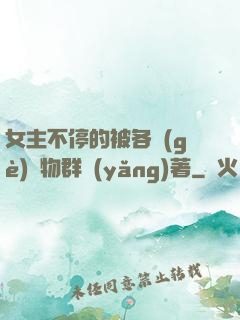 女主不停的被各個(gè)動物群養(yǎng)著