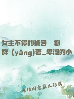 女主不停的被各個動物群養(yǎng)著