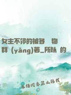 女主不停的被各個動物群養(yǎng)著