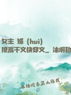 女主嬌媚會(huì)撩高干文快穿文