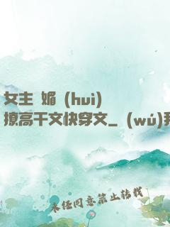 女主嬌媚會(huì)撩高干文快穿文