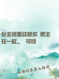 女主很重欲跟多個男主在一起