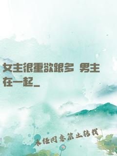 女主很重欲跟多個男主在一起