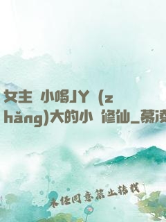 女主從小喝JY長(zhǎng)大的小說修仙