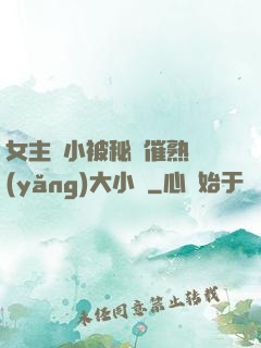 女主從小被秘藥催熟養(yǎng)大小說