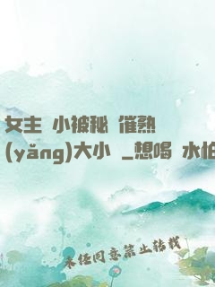 女主從小被秘藥催熟養(yǎng)大小說