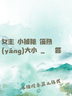 女主從小被秘藥催熟養(yǎng)大小說
