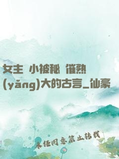 女主從小被秘藥催熟養(yǎng)大的古言
