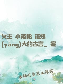 女主從小被秘藥催熟養(yǎng)大的古言