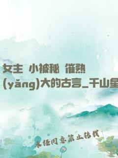 女主從小被秘藥催熟養(yǎng)大的古言