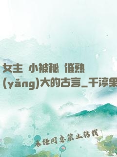 女主從小被秘藥催熟養(yǎng)大的古言