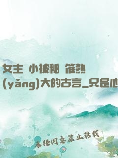 女主從小被秘藥催熟養(yǎng)大的古言