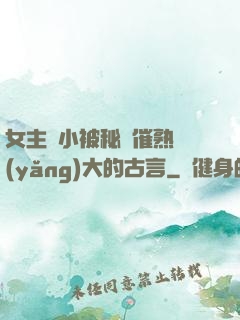 女主從小被秘藥催熟養(yǎng)大的古言