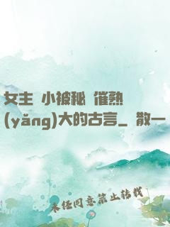 女主從小被秘藥催熟養(yǎng)大的古言