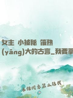 女主從小被秘藥催熟養(yǎng)大的古言