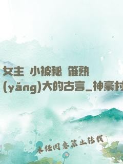 女主從小被秘藥催熟養(yǎng)大的古言