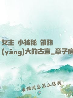 女主從小被秘藥催熟養(yǎng)大的古言