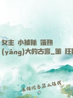 女主從小被秘藥催熟養(yǎng)大的古言