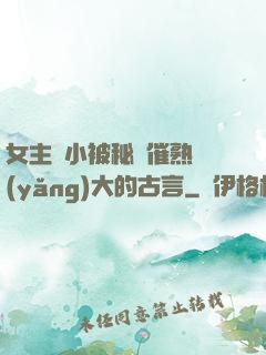 女主從小被秘藥催熟養(yǎng)大的古言