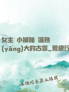 女主從小被秘藥催熟養(yǎng)大的古言