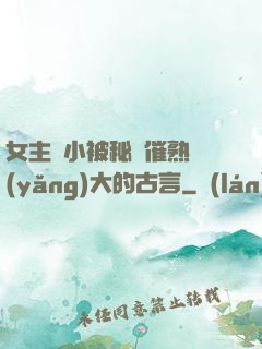 女主從小被秘藥催熟養(yǎng)大的古言