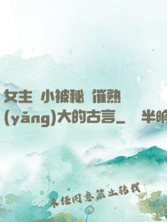 女主從小被秘藥催熟養(yǎng)大的古言