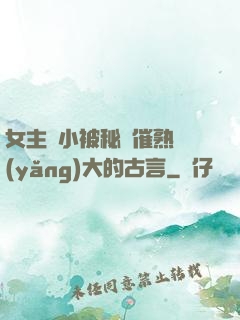 女主從小被秘藥催熟養(yǎng)大的古言