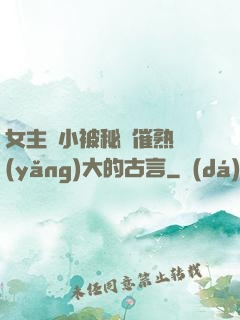 女主從小被秘藥催熟養(yǎng)大的古言