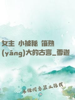 女主從小被秘藥催熟養(yǎng)大的古言