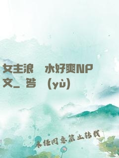女主浪蕩噴水好爽NP文