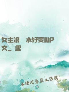 女主浪蕩噴水好爽NP文