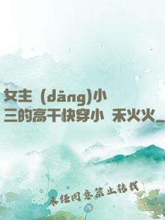 女主當(dāng)小三的高干快穿小說禾火火