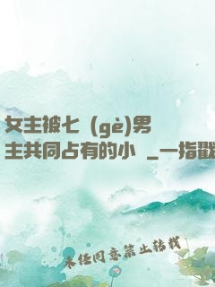女主被七個(gè)男主共同占有的小說