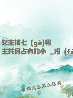 女主被七個(gè)男主共同占有的小說
