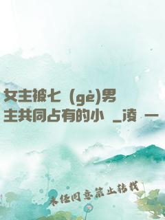 女主被七個(gè)男主共同占有的小說