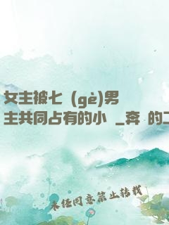 女主被七個(gè)男主共同占有的小說