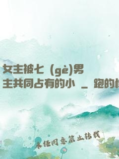 女主被七個(gè)男主共同占有的小說