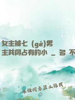 女主被七個(gè)男主共同占有的小說