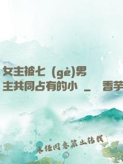 女主被七個(gè)男主共同占有的小說