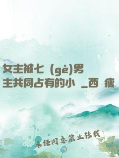 女主被七個(gè)男主共同占有的小說