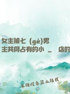 女主被七個(gè)男主共同占有的小說