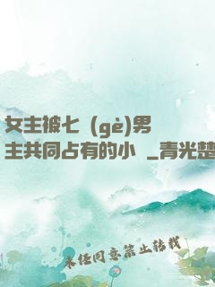 女主被七個(gè)男主共同占有的小說