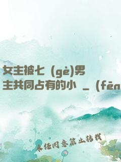女主被七個(gè)男主共同占有的小說